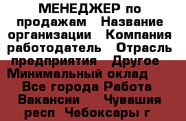 МЕНЕДЖЕР по продажам › Название организации ­ Компания-работодатель › Отрасль предприятия ­ Другое › Минимальный оклад ­ 1 - Все города Работа » Вакансии   . Чувашия респ.,Чебоксары г.